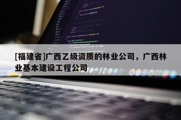 [福建省]廣西乙級資質的林業公司，廣西林業基本建設工程公司