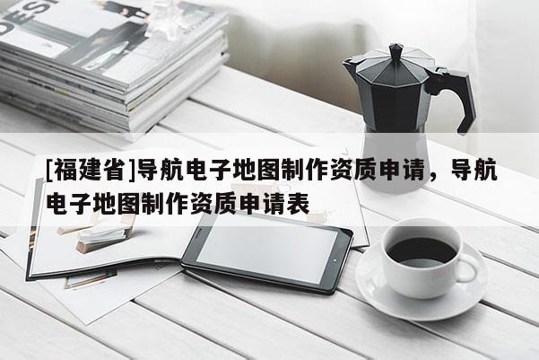 [福建省]導(dǎo)航電子地圖制作資質(zhì)申請，導(dǎo)航電子地圖制作資質(zhì)申請表