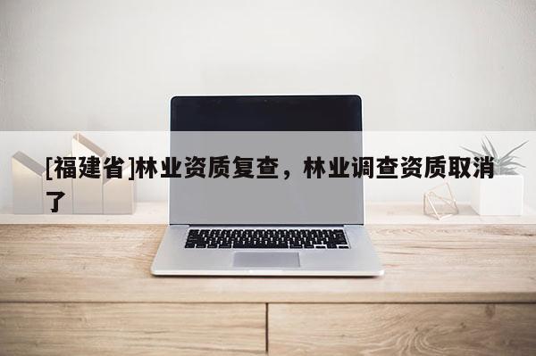 [福建省]林業資質復查，林業調查資質取消了