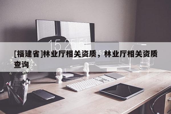 [福建省]林業廳相關資質，林業廳相關資質查詢