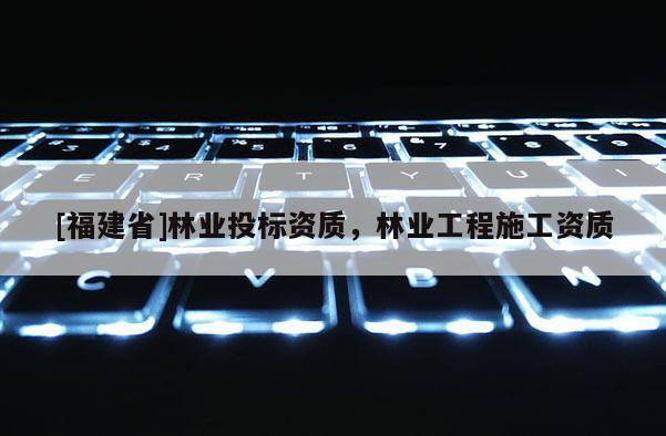 [福建省]林業投標資質，林業工程施工資質