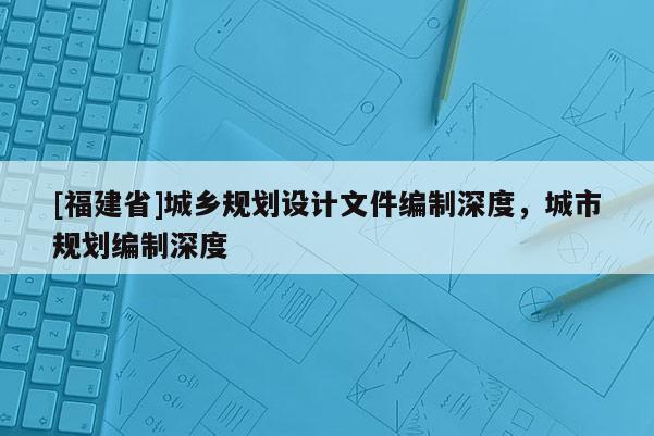 [福建省]城鄉規劃設計文件編制深度，城市規劃編制深度