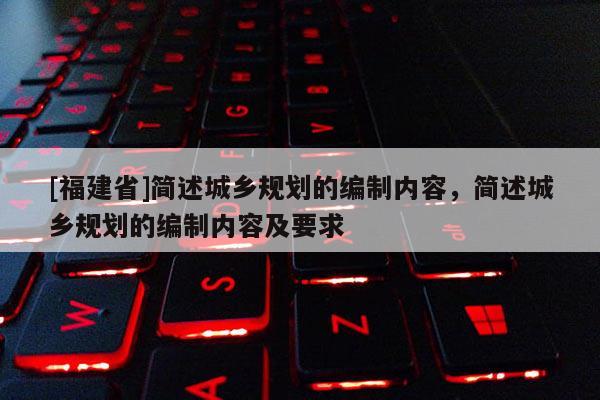 [福建省]簡述城鄉規劃的編制內容，簡述城鄉規劃的編制內容及要求