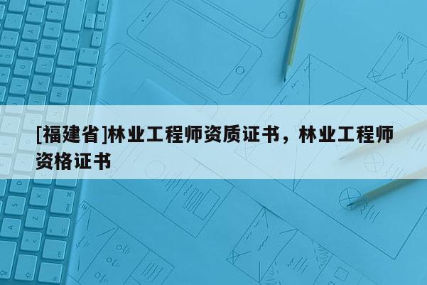 [福建省]林業工程師資質證書，林業工程師資格證書