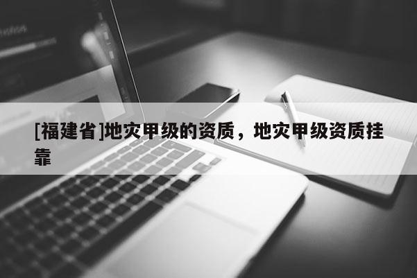[福建省]地災甲級的資質，地災甲級資質掛靠