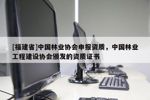 [福建省]中國(guó)林業(yè)協(xié)會(huì)申報(bào)資質(zhì)，中國(guó)林業(yè)工程建設(shè)協(xié)會(huì)頒發(fā)的資質(zhì)證書(shū)