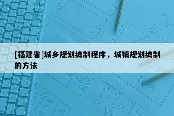 [福建省]城鄉規劃編制程序，城鎮規劃編制的方法