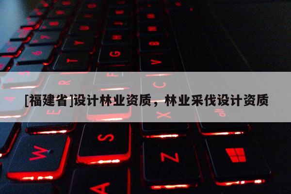 [福建省]設計林業資質，林業采伐設計資質