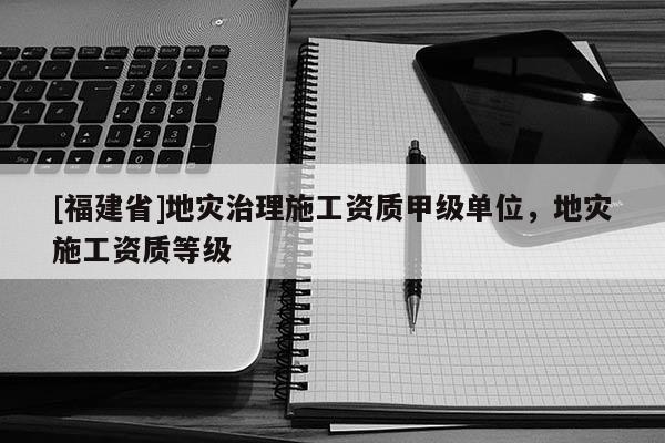 [福建省]地災治理施工資質甲級單位，地災施工資質等級