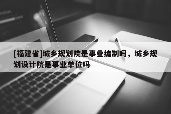 [福建省]城鄉規劃院是事業編制嗎，城鄉規劃設計院是事業單位嗎