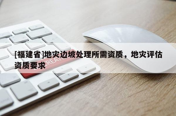 [福建省]地災邊坡處理所需資質，地災評估資質要求