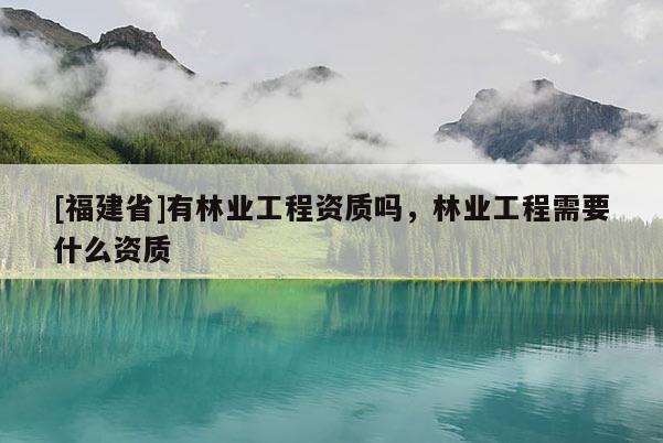 [福建省]有林業(yè)工程資質(zhì)嗎，林業(yè)工程需要什么資質(zhì)