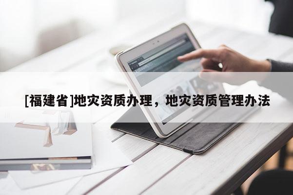 [福建省]地災資質辦理，地災資質管理辦法