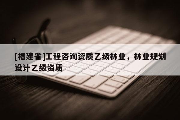 [福建省]工程咨詢資質乙級林業，林業規劃設計乙級資質