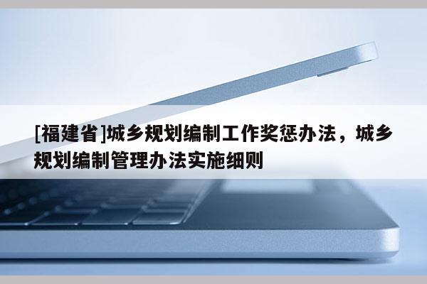 [福建省]城鄉規劃編制工作獎懲辦法，城鄉規劃編制管理辦法實施細則