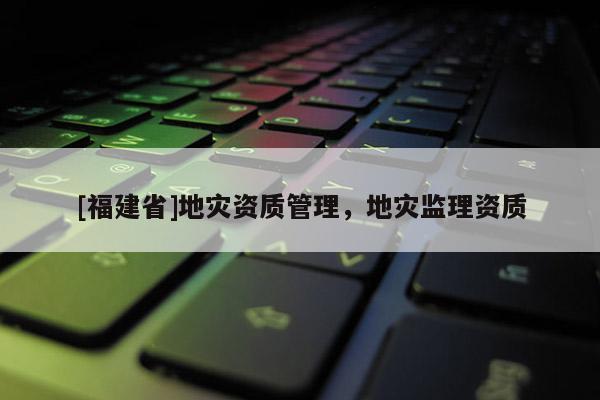 [福建省]地災資質管理，地災監理資質