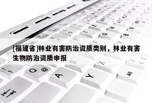 [福建省]林業(yè)有害防治資質(zhì)類別，林業(yè)有害生物防治資質(zhì)申報