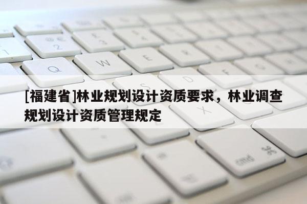 [福建省]林業規劃設計資質要求，林業調查規劃設計資質管理規定