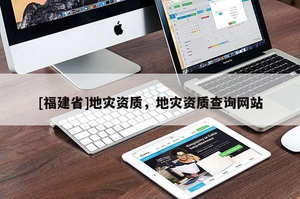 [福建省]地災(zāi)資質(zhì)，地災(zāi)資質(zhì)查詢網(wǎng)站