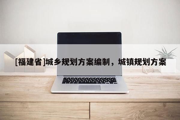 [福建省]城鄉規劃方案編制，城鎮規劃方案