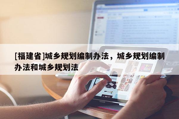 [福建省]城鄉(xiāng)規(guī)劃編制辦法，城鄉(xiāng)規(guī)劃編制辦法和城鄉(xiāng)規(guī)劃法