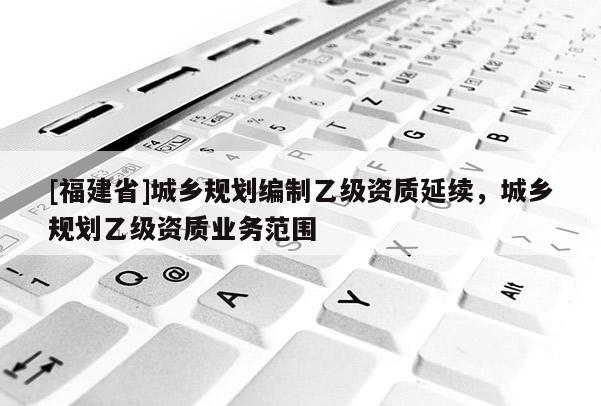 [福建省]城鄉規劃編制乙級資質延續，城鄉規劃乙級資質業務范圍