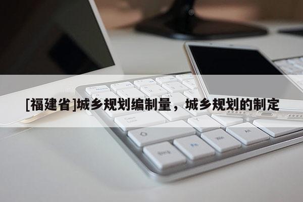 [福建省]城鄉規劃編制量，城鄉規劃的制定