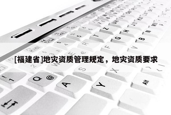 [福建省]地災(zāi)資質(zhì)管理規(guī)定，地災(zāi)資質(zhì)要求