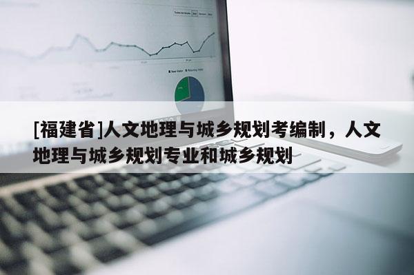 [福建省]人文地理與城鄉(xiāng)規(guī)劃考編制，人文地理與城鄉(xiāng)規(guī)劃專業(yè)和城鄉(xiāng)規(guī)劃