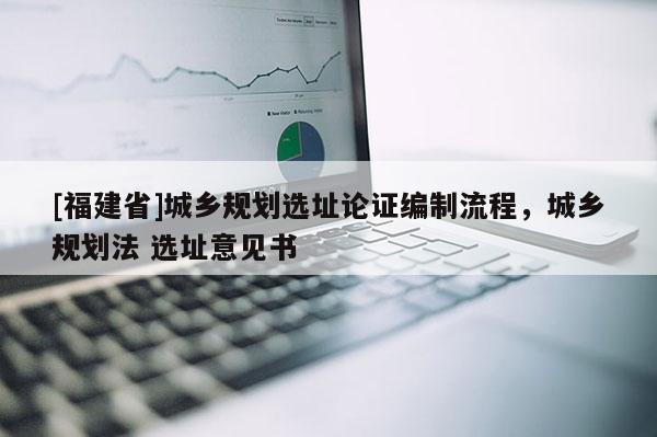 [福建省]城鄉規劃選址論證編制流程，城鄉規劃法 選址意見書