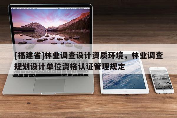 [福建省]林業調查設計資質環境，林業調查規劃設計單位資格認證管理規定