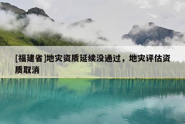 [福建省]地災資質延續沒通過，地災評估資質取消