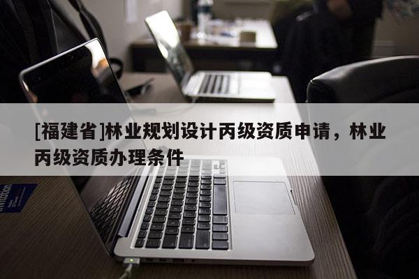 [福建省]林業規劃設計丙級資質申請，林業丙級資質辦理條件