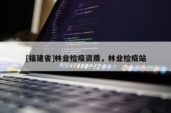 [福建省]林業(yè)檢疫資質(zhì)，林業(yè)檢疫站