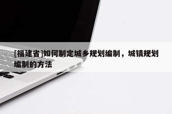 [福建省]如何制定城鄉(xiāng)規(guī)劃編制，城鎮(zhèn)規(guī)劃編制的方法