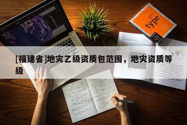 [福建省]地災乙級資質包范圍，地災資質等級