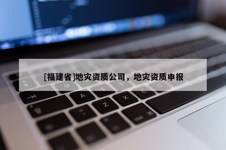 [福建省]地災資質公司，地災資質申報