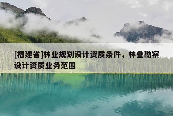 [福建省]林業規劃設計資質條件，林業勘察設計資質業務范圍