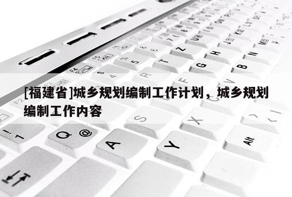 [福建省]城鄉規劃編制工作計劃，城鄉規劃編制工作內容