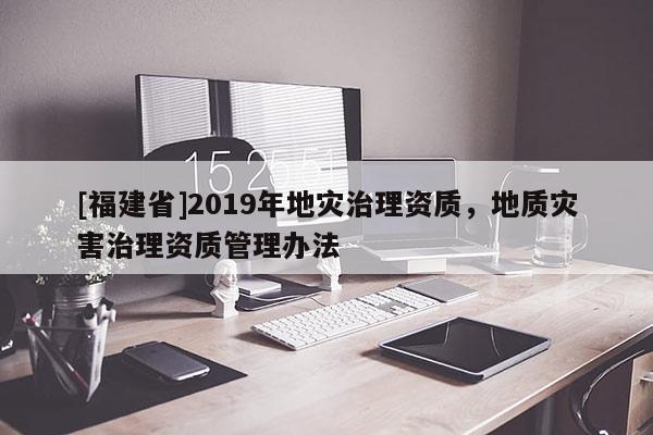 [福建省]2019年地災(zāi)治理資質(zhì)，地質(zhì)災(zāi)害治理資質(zhì)管理辦法