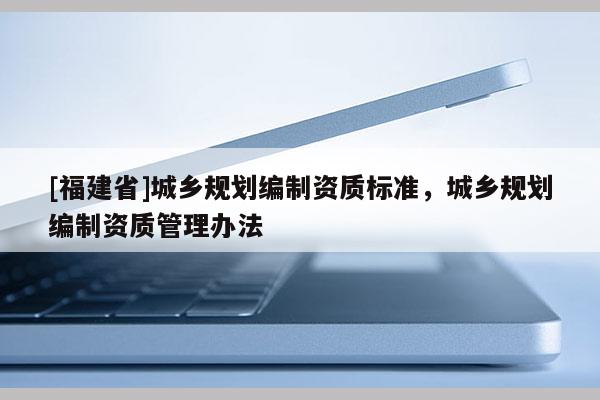 [福建省]城鄉規劃編制資質標準，城鄉規劃編制資質管理辦法
