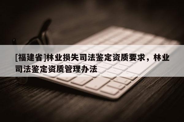 [福建省]林業損失司法鑒定資質要求，林業司法鑒定資質管理辦法