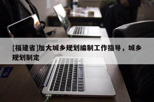[福建省]加大城鄉規劃編制工作指導，城鄉規劃制定