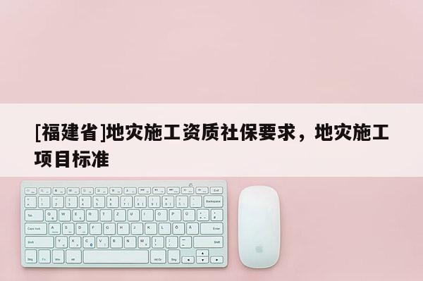 [福建省]地災施工資質社保要求，地災施工項目標準