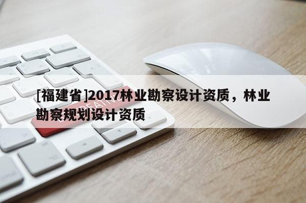 [福建省]2017林業勘察設計資質，林業勘察規劃設計資質