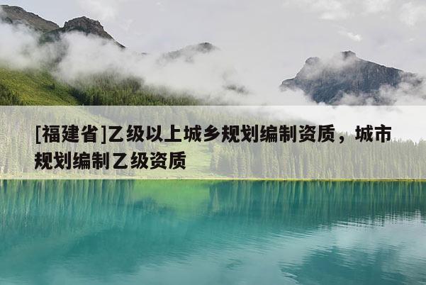 [福建省]乙級以上城鄉(xiāng)規(guī)劃編制資質(zhì)，城市規(guī)劃編制乙級資質(zhì)