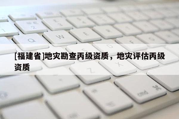 [福建省]地災(zāi)勘查丙級(jí)資質(zhì)，地災(zāi)評(píng)估丙級(jí)資質(zhì)