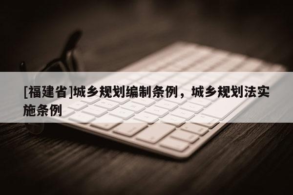 [福建省]城鄉規劃編制條例，城鄉規劃法實施條例