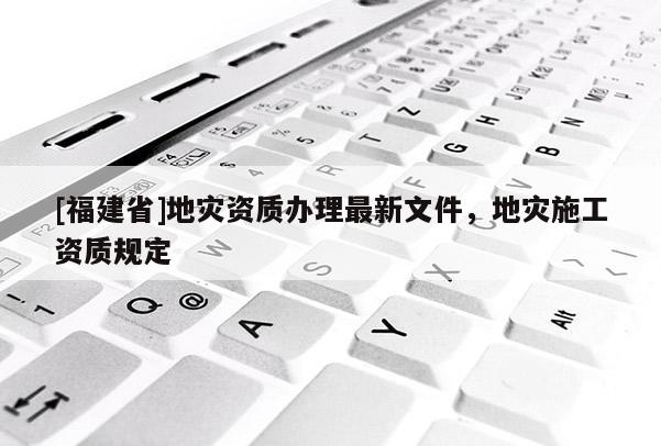 [福建省]地災資質辦理最新文件，地災施工資質規定