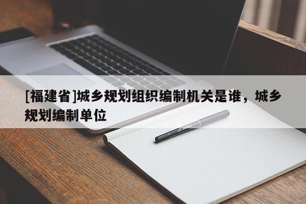 [福建省]城鄉(xiāng)規(guī)劃組織編制機(jī)關(guān)是誰(shuí)，城鄉(xiāng)規(guī)劃編制單位